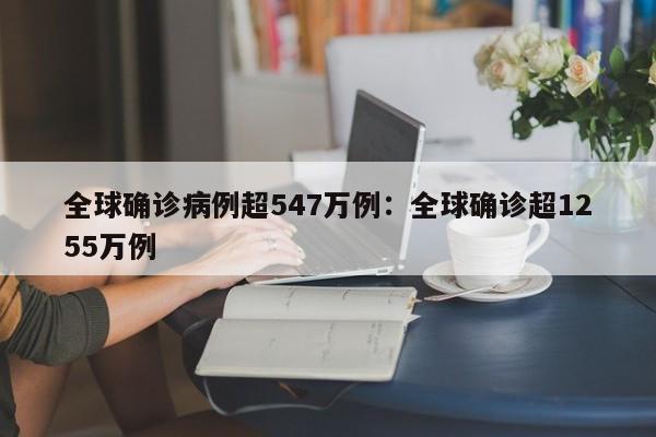 全球确诊病例超547万例:全球确诊超1255万例