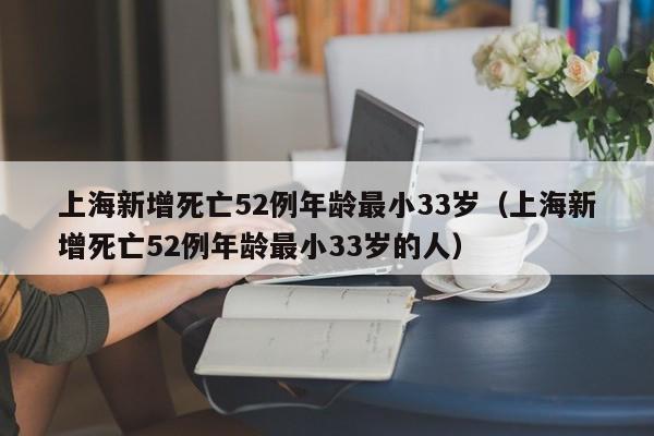 上海新增死亡52例年龄最小33岁(上海新增死亡52例年龄最小33岁的人)