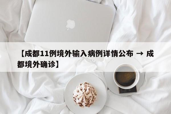 【成都11例境外输入病例详情公布 → 成都境外确诊】