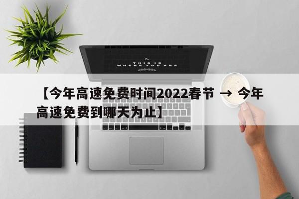 【今年高速免费时间2022春节 → 今年高速免费到哪天为止】