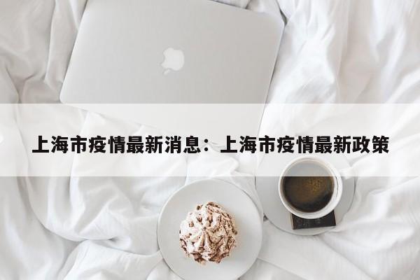上海市疫情最新消息:上海市疫情最新政策