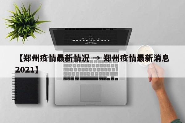 【郑州疫情最新情况 → 郑州疫情最新消息2021】