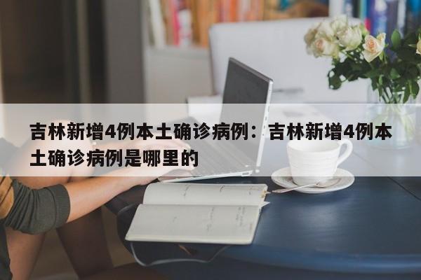 吉林新增4例本土确诊病例:吉林新增4例本土确诊病例是哪里的