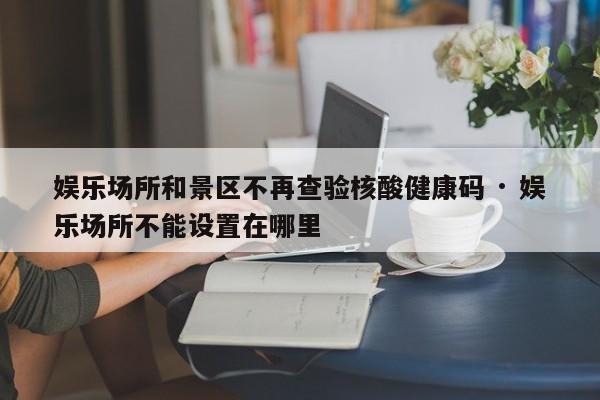 娱乐场所和景区不再查验核酸健康码 · 娱乐场所不能设置在哪里