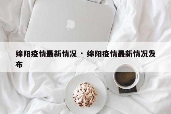 绵阳疫情最新情况 · 绵阳疫情最新情况发布