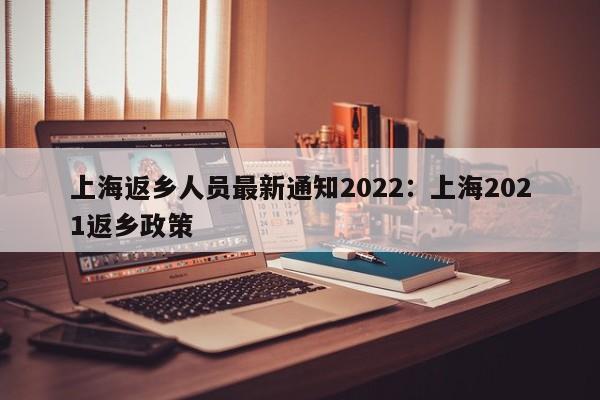 上海返乡人员最新通知2022:上海2021返乡政策