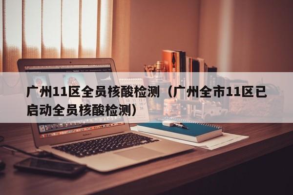 广州11区全员核酸检测(广州全市11区已启动全员核酸检测)
