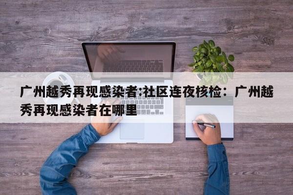 广州越秀再现感染者:社区连夜核检:广州越秀再现感染者在哪里