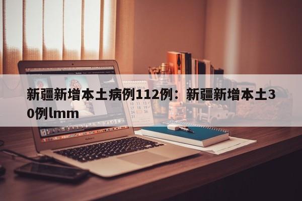 新疆新增本土病例112例:新疆新增本土30例lmm