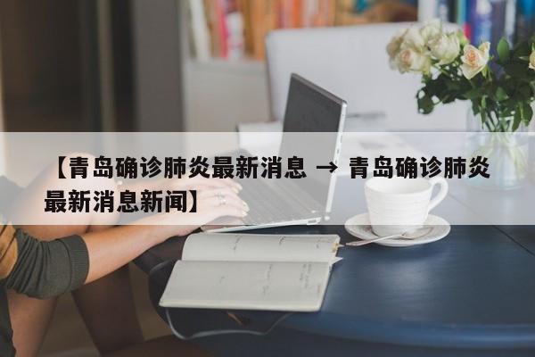 【青岛确诊肺炎最新消息 → 青岛确诊肺炎最新消息新闻】