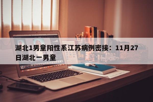 湖北1男童阳性系江苏病例密接:11月27日湖北一男童