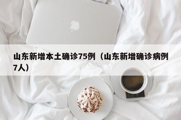 山东新增本土确诊75例(山东新增确诊病例7人)