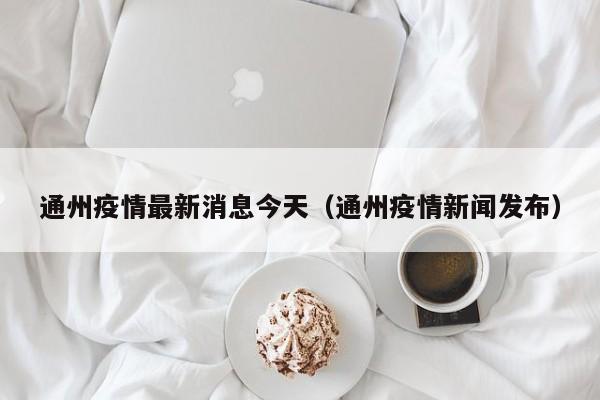 通州疫情最新消息今天(通州疫情新闻发布)
