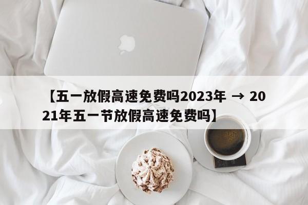 【五一放假高速免费吗2023年 → 2021年五一节放假高速免费吗】