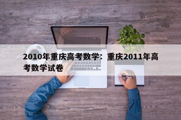 2010年重庆高考数学:重庆2011年高考数学试卷