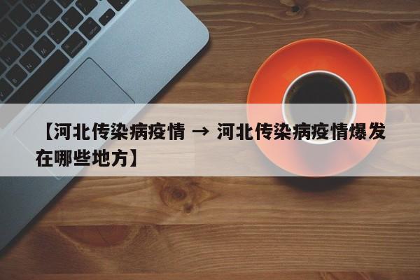 【河北传染病疫情 → 河北传染病疫情爆发在哪些地方】