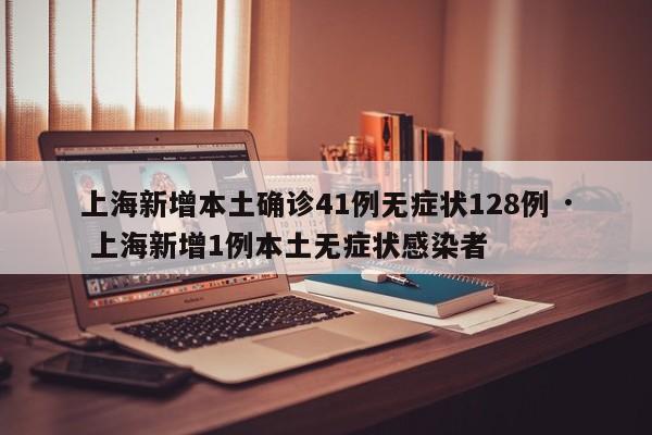 上海新增本土确诊41例无症状128例 · 上海新增1例本土无症状感染者