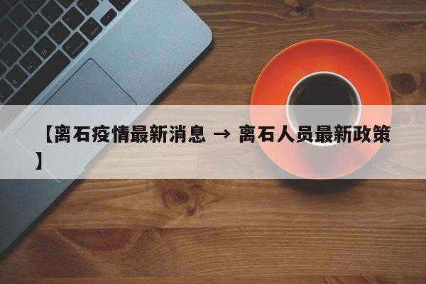 【离石疫情最新消息 → 离石人员最新政策】
