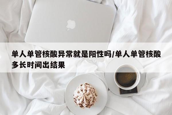 单人单管核酸异常就是阳性吗/单人单管核酸多长时间出结果