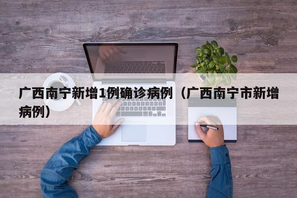 广西南宁新增1例确诊病例(广西南宁市新增病例)