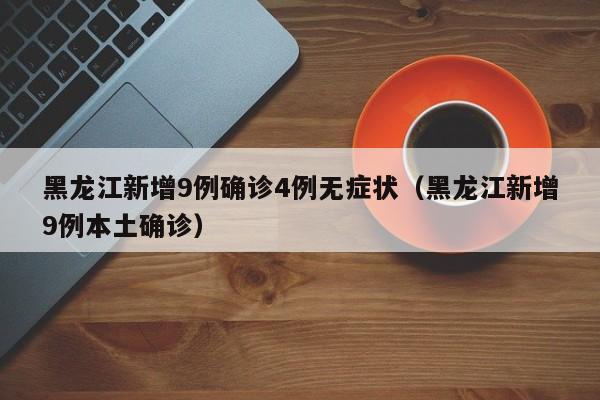 黑龙江新增9例确诊4例无症状(黑龙江新增9例本土确诊)