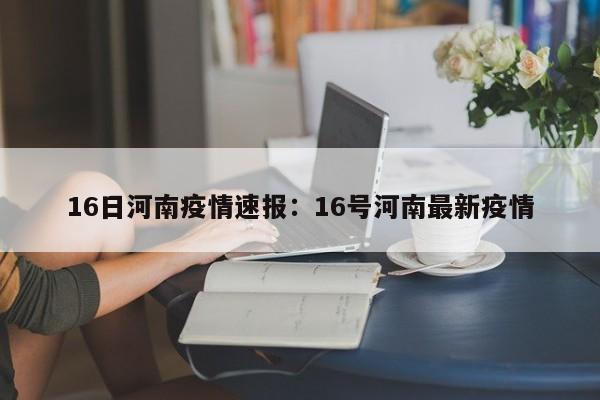 16日河南疫情速报:16号河南最新疫情