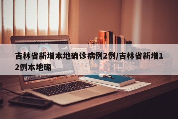 吉林省新增本地确诊病例2例/吉林省新增12例本地确