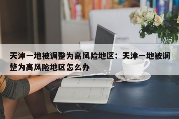 天津一地被调整为高风险地区:天津一地被调整为高风险地区怎么办