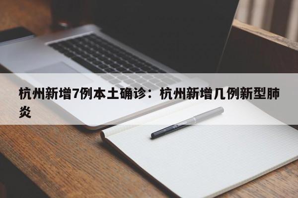 杭州新增7例本土确诊:杭州新增几例新型肺炎