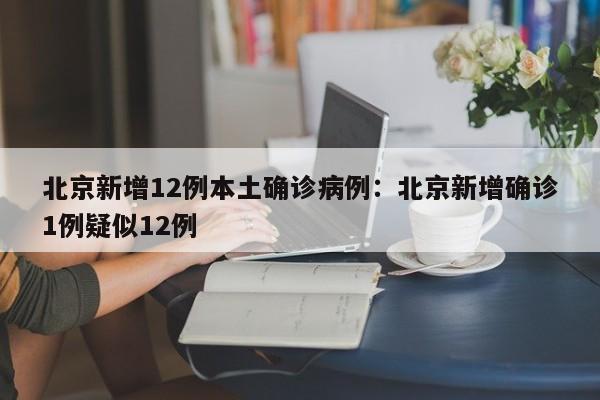 北京新增12例本土确诊病例:北京新增确诊1例疑似12例