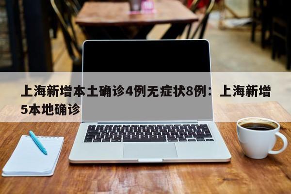 上海新增本土确诊4例无症状8例:上海新增5本地确诊
