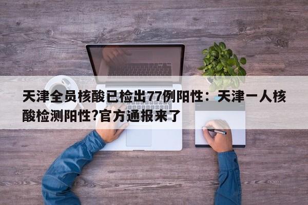 天津全员核酸已检出77例阳性:天津一人核酸检测阳性?官方通报来了
