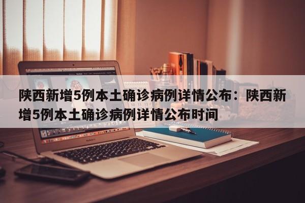 陕西新增5例本土确诊病例详情公布:陕西新增5例本土确诊病例详情公布时间
