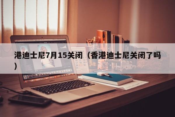 港迪士尼7月15关闭(香港迪士尼关闭了吗)