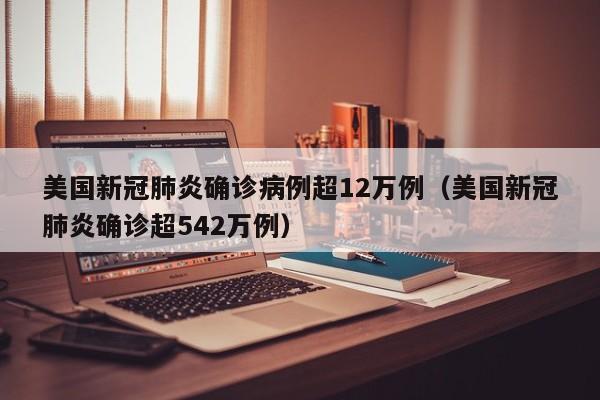 美国新冠肺炎确诊病例超12万例(美国新冠肺炎确诊超542万例)