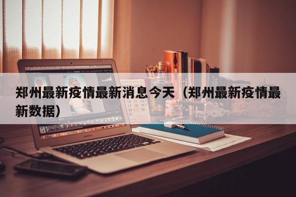 郑州最新疫情最新消息今天(郑州最新疫情最新数据)