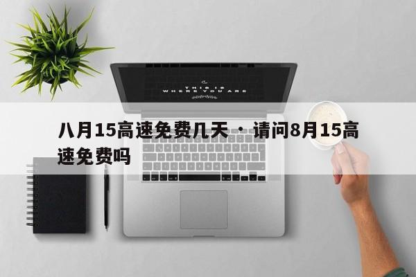 八月15高速免费几天 · 请问8月15高速免费吗