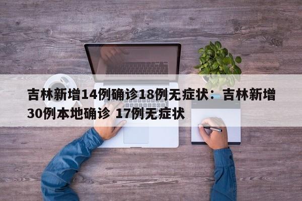 吉林新增14例确诊18例无症状:吉林新增30例本地确诊 17例无症状