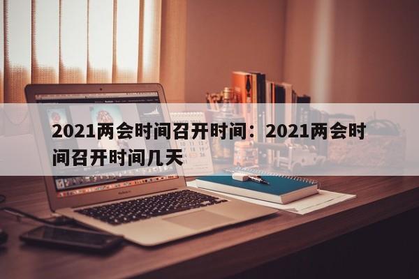 2021两会时间召开时间:2021两会时间召开时间几天