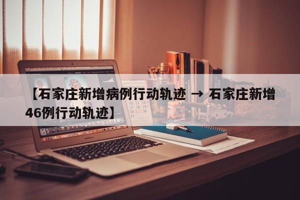 【石家庄新增病例行动轨迹 → 石家庄新增46例行动轨迹】