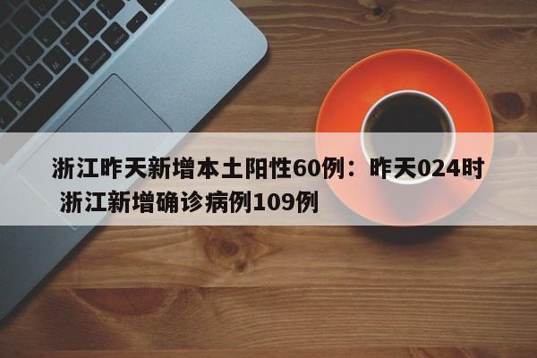 浙江昨天新增本土阳性60例:昨天024时 浙江新增确诊病例109例