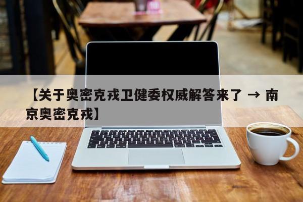 【关于奥密克戎卫健委权威解答来了 → 南京奥密克戎】