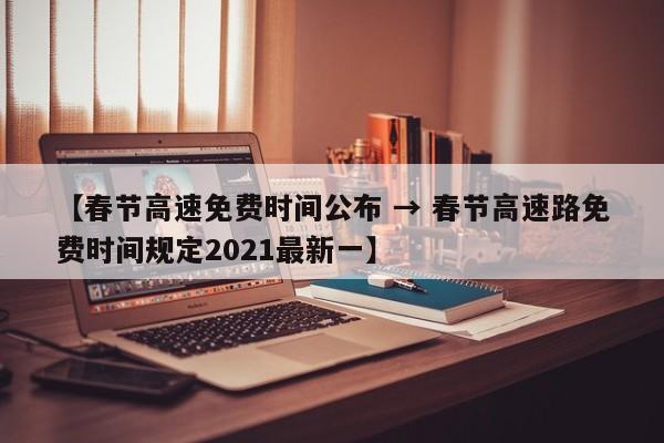 【春节高速免费时间公布 → 春节高速路免费时间规定2021最新一】
