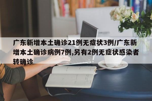 广东新增本土确诊21例无症状3例/广东新增本土确诊病例7例,另有2例无症状感染者转确诊