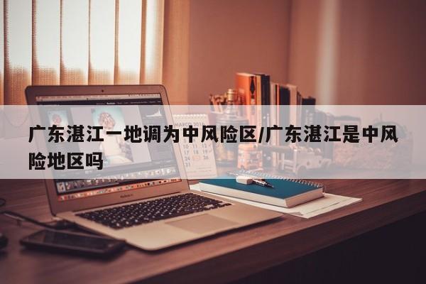 广东湛江一地调为中风险区/广东湛江是中风险地区吗