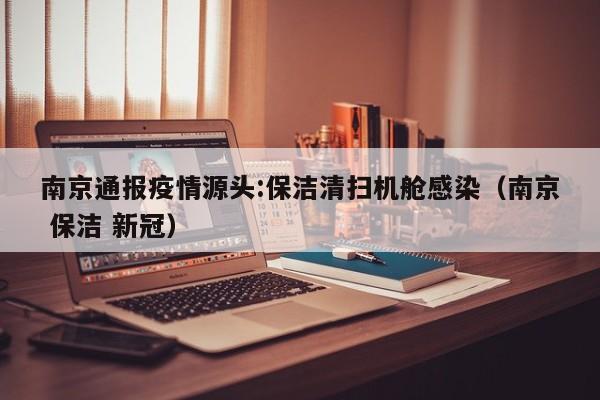 南京通报疫情源头:保洁清扫机舱感染(南京 保洁 新冠)