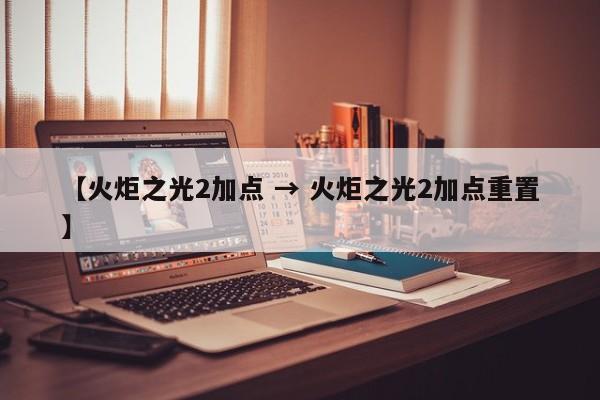 【火炬之光2加点 → 火炬之光2加点重置】