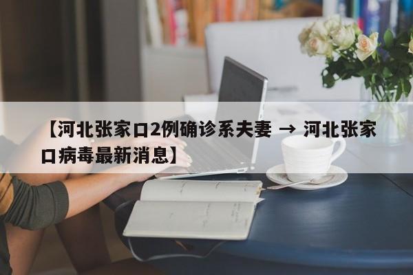 【河北张家口2例确诊系夫妻 → 河北张家口病毒最新消息】