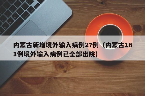 内蒙古新增境外输入病例27例(内蒙古161例境外输入病例已全部出院)