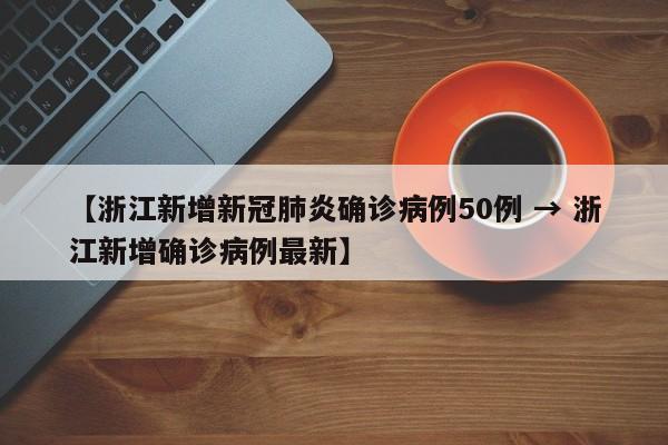 【浙江新增新冠肺炎确诊病例50例 → 浙江新增确诊病例最新】